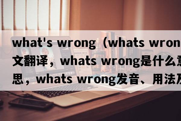 what's wrong（whats wrong中文翻譯，whats wrong是什么意思，whats wrong發(fā)音、用法及例句）