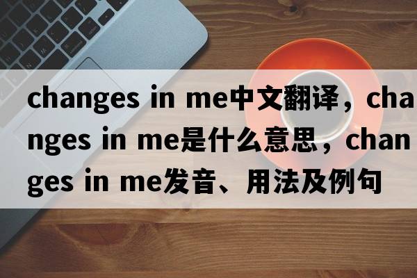 changes in me中文翻譯，changes in me是什么意思，changes in me發(fā)音、用法及例句