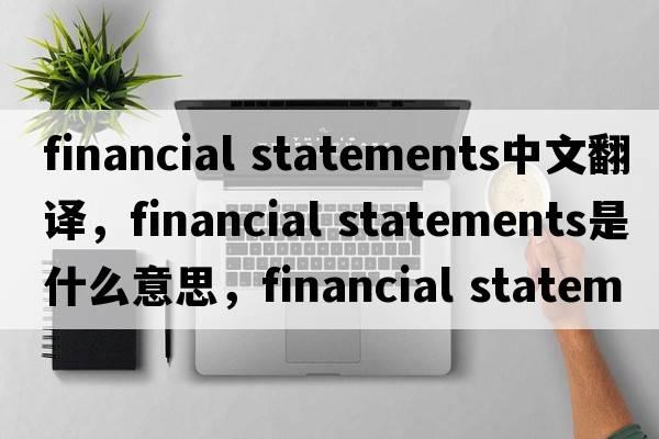 financial statements中文翻譯，financial statements是什么意思，financial statements發(fā)音、用法及例句