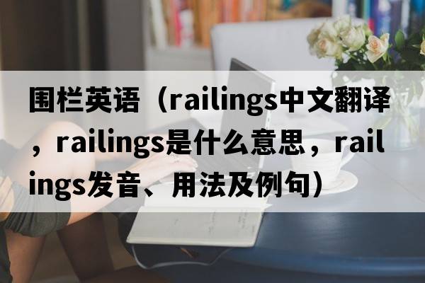 圍欄英語(yǔ)（railings中文翻譯，railings是什么意思，railings發(fā)音、用法及例句）