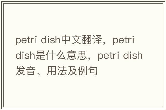 petri dish中文翻譯，petri dish是什么意思，petri dish發(fā)音、用法及例句
