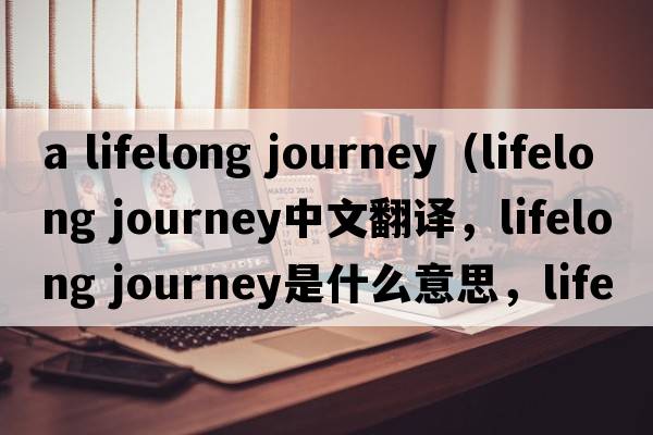 a lifelong journey（lifelong journey中文翻譯，lifelong journey是什么意思，lifelong journey發(fā)音、用法及例句）
