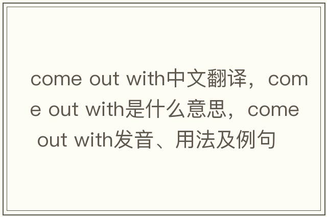 come out with中文翻譯，come out with是什么意思，come out with發(fā)音、用法及例句