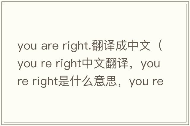 you are right.翻譯成中文（you re right中文翻譯，you re right是什么意思，you re right發(fā)音、用法及例句）
