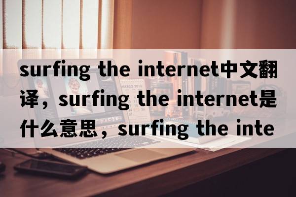 surfing the internet中文翻譯，surfing the internet是什么意思，surfing the internet發(fā)音、用法及例句