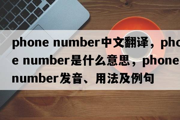 phone number中文翻譯，phone number是什么意思，phone number發(fā)音、用法及例句