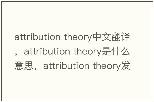 attribution theory中文翻譯，attribution theory是什么意思，attribution theory發(fā)音、用法及例句