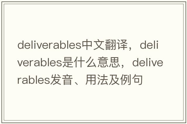 deliverables中文翻譯，deliverables是什么意思，deliverables發(fā)音、用法及例句