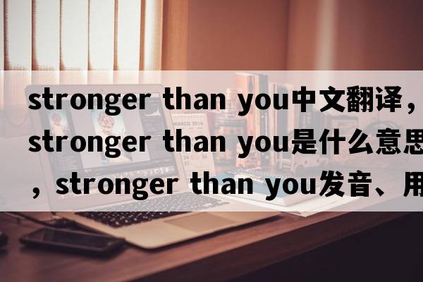 stronger than you中文翻譯，stronger than you是什么意思，stronger than you發(fā)音、用法及例句