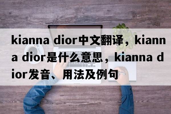 kianna dior中文翻譯，kianna dior是什么意思，kianna dior發(fā)音、用法及例句