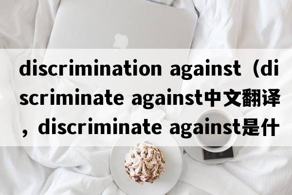 discrimination against（discriminate against中文翻譯，discriminate against是什么意思，discriminate against發(fā)音、用法及