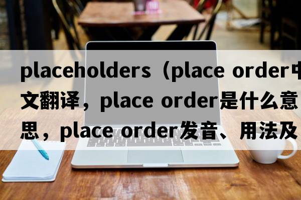 placeholders（place order中文翻譯，place order是什么意思，place order發(fā)音、用法及例句）
