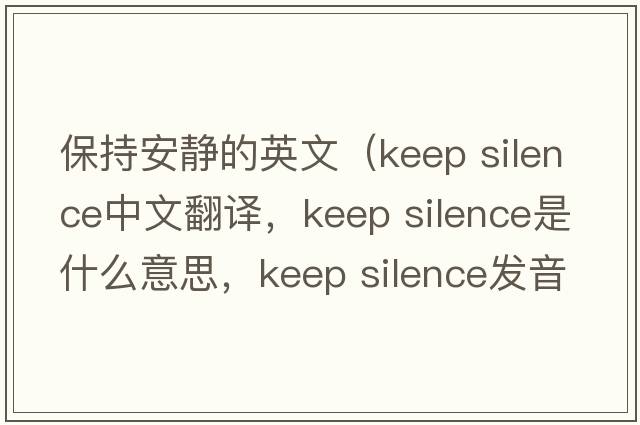 保持安靜的英文（keep silence中文翻譯，keep silence是什么意思，keep silence發(fā)音、用法及例句）