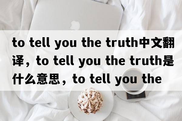 to tell you the truth中文翻譯，to tell you the truth是什么意思，to tell you the truth發(fā)音、用法及例句