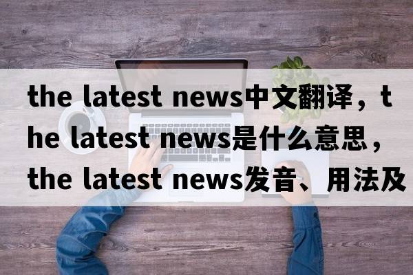 the latest news中文翻譯，the latest news是什么意思，the latest news發(fā)音、用法及例句