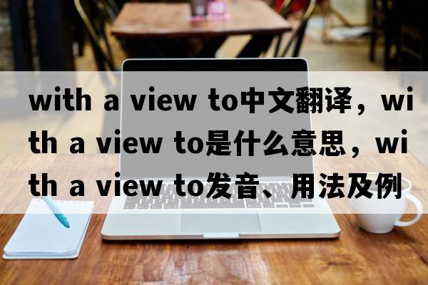 with a view to中文翻譯，with a view to是什么意思，with a view to發(fā)音、用法及例句