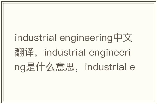 industrial engineering中文翻譯，industrial engineering是什么意思，industrial engineering發(fā)音、用法及例句