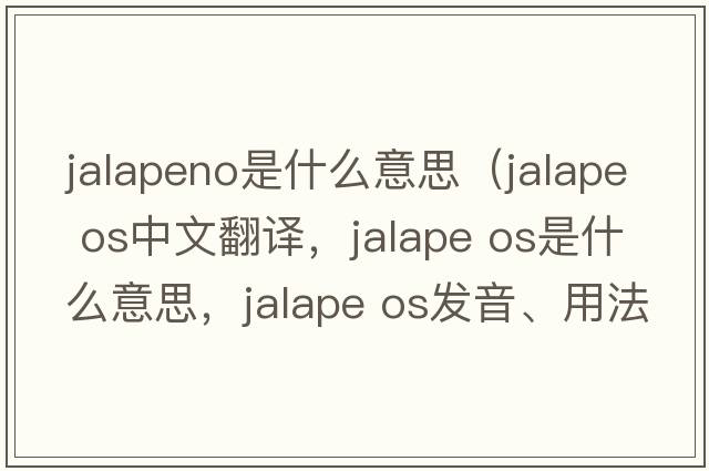 jalapeno是什么意思（jalape os中文翻譯，jalape os是什么意思，jalape os發(fā)音、用法及例句）
