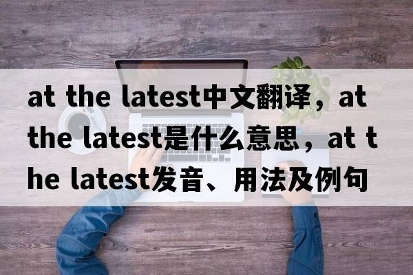 at the latest中文翻譯，at the latest是什么意思，at the latest發(fā)音、用法及例句