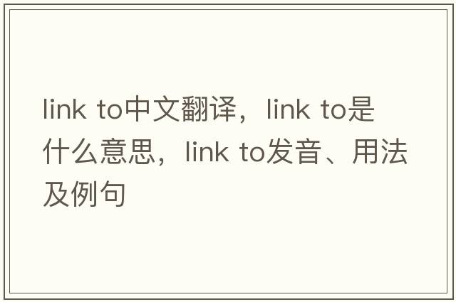 link to中文翻譯，link to是什么意思，link to發(fā)音、用法及例句
