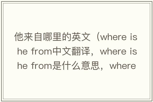 他來自哪里的英文（where is he from中文翻譯，where is he from是什么意思，where is he from發(fā)音、用法及例句）