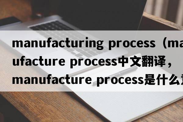 manufacturing process（manufacture process中文翻譯，manufacture process是什么意思，manufacture process發(fā)音、用法及例句）