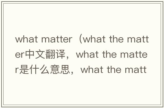 what matter（what the matter中文翻譯，what the matter是什么意思，what the matter發(fā)音、用法及例句）