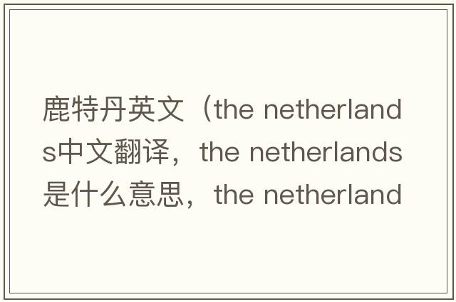 鹿特丹英文（the netherlands中文翻譯，the netherlands是什么意思，the netherlands發(fā)音、用法及例句）