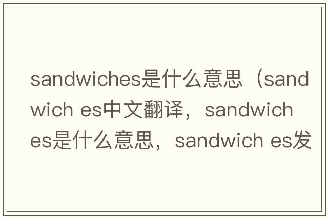 sandwiches是什么意思（sandwich es中文翻譯，sandwich es是什么意思，sandwich es發(fā)音、用法及例句）