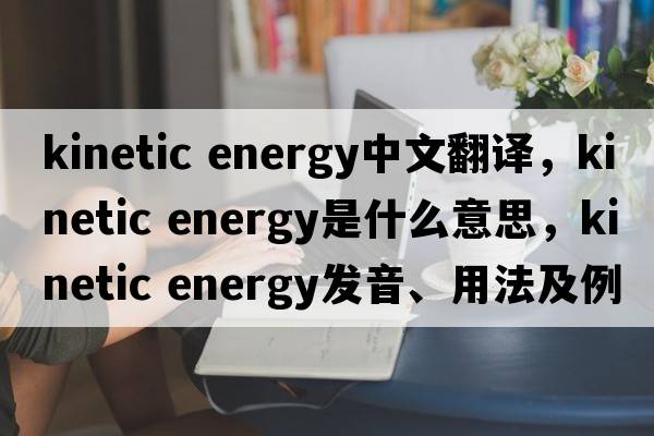 kinetic energy中文翻譯，kinetic energy是什么意思，kinetic energy發(fā)音、用法及例句