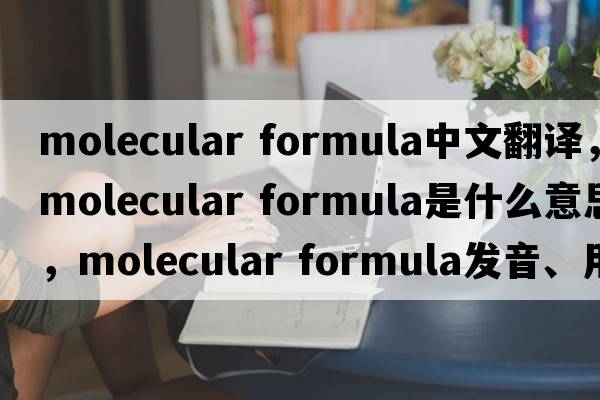 molecular formula中文翻譯，molecular formula是什么意思，molecular formula發(fā)音、用法及例句