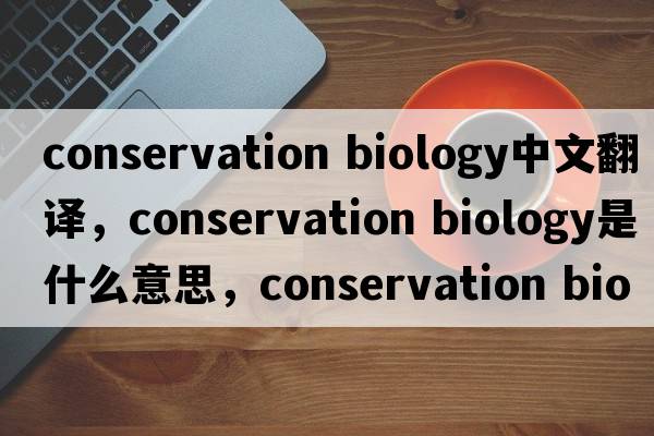 conservation biology中文翻譯，conservation biology是什么意思，conservation biology發(fā)音、用法及例句