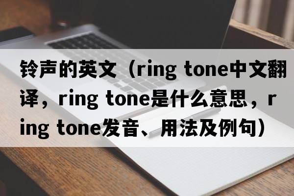 鈴聲的英文（ring tone中文翻譯，ring tone是什么意思，ring tone發(fā)音、用法及例句）