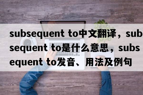 subsequent to中文翻譯，subsequent to是什么意思，subsequent to發(fā)音、用法及例句