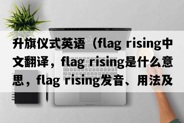 升旗儀式英語（flag rising中文翻譯，flag rising是什么意思，flag rising發(fā)音、用法及例句）