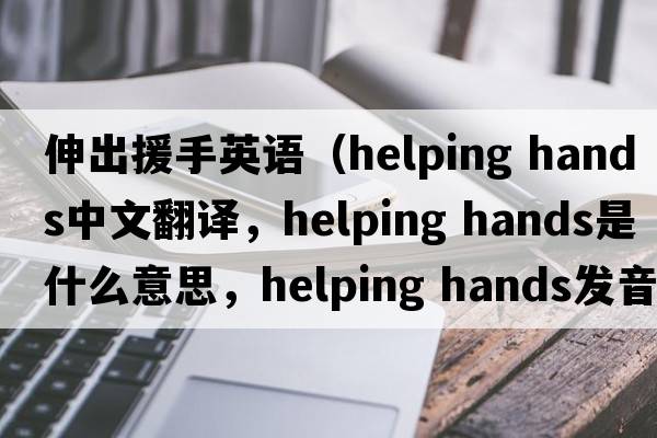 伸出援手英語（helping hands中文翻譯，helping hands是什么意思，helping hands發(fā)音、用法及例句）