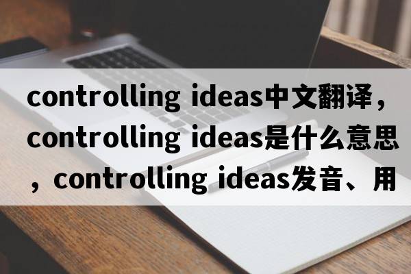 controlling ideas中文翻譯，controlling ideas是什么意思，controlling ideas發(fā)音、用法及例句