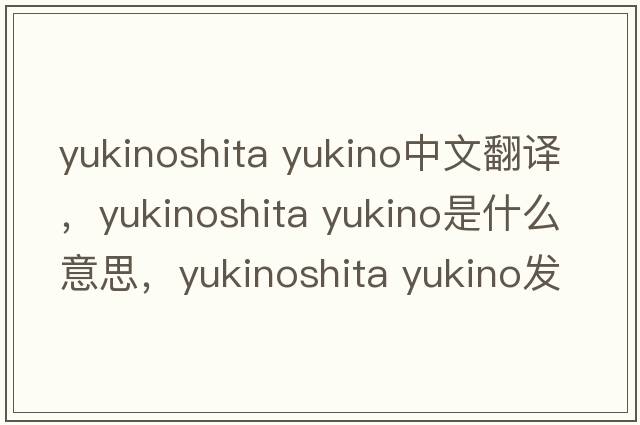 yukinoshita yukino中文翻譯，yukinoshita yukino是什么意思，yukinoshita yukino發(fā)音、用法及例句