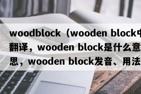 woodblock（wooden block中文翻譯，wooden block是什么意思，wooden block發(fā)音、用法及例句）