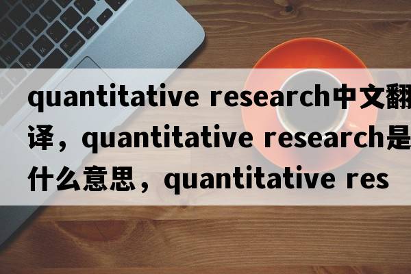 quantitative research中文翻譯，quantitative research是什么意思，quantitative research發(fā)音、用法及例句