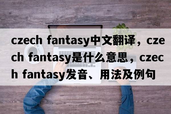 czech fantasy中文翻譯，czech fantasy是什么意思，czech fantasy發(fā)音、用法及例句