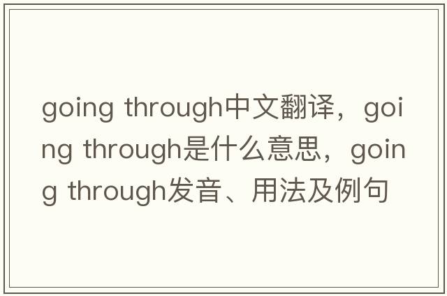 going through中文翻譯，going through是什么意思，going through發(fā)音、用法及例句