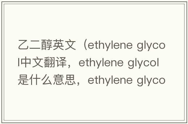 乙二醇英文（ethylene glycol中文翻譯，ethylene glycol是什么意思，ethylene glycol發(fā)音、用法及例句）