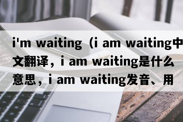 i'm waiting（i am waiting中文翻譯，i am waiting是什么意思，i am waiting發(fā)音、用法及例句）