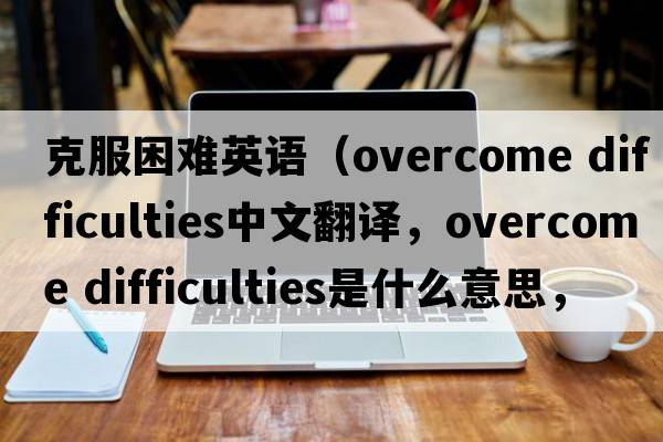 克服困難英語（overcome difficulties中文翻譯，overcome difficulties是什么意思，overcome difficulties發(fā)音、用法及例句）