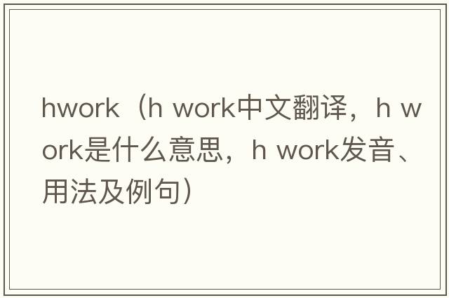 hwork（h work中文翻譯，h work是什么意思，h work發(fā)音、用法及例句）