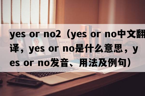 yes or no2（yes or no中文翻譯，yes or no是什么意思，yes or no發(fā)音、用法及例句）