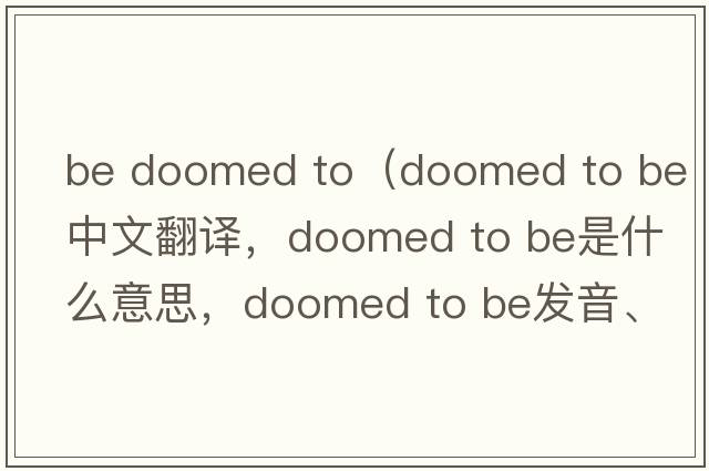 be doomed to（doomed to be中文翻譯，doomed to be是什么意思，doomed to be發(fā)音、用法及例句）