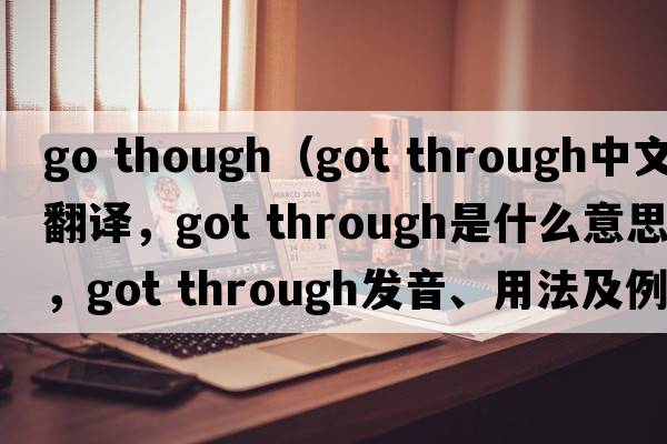 go though（got through中文翻譯，got through是什么意思，got through發(fā)音、用法及例句）