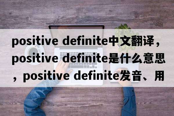 positive definite中文翻譯，positive definite是什么意思，positive definite發(fā)音、用法及例句